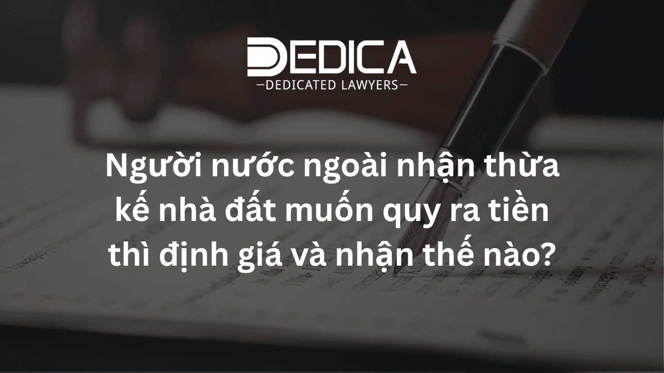 Người nước ngoài thừa kế nhà đất tại Việt Nam: định giá và quy ra tiền