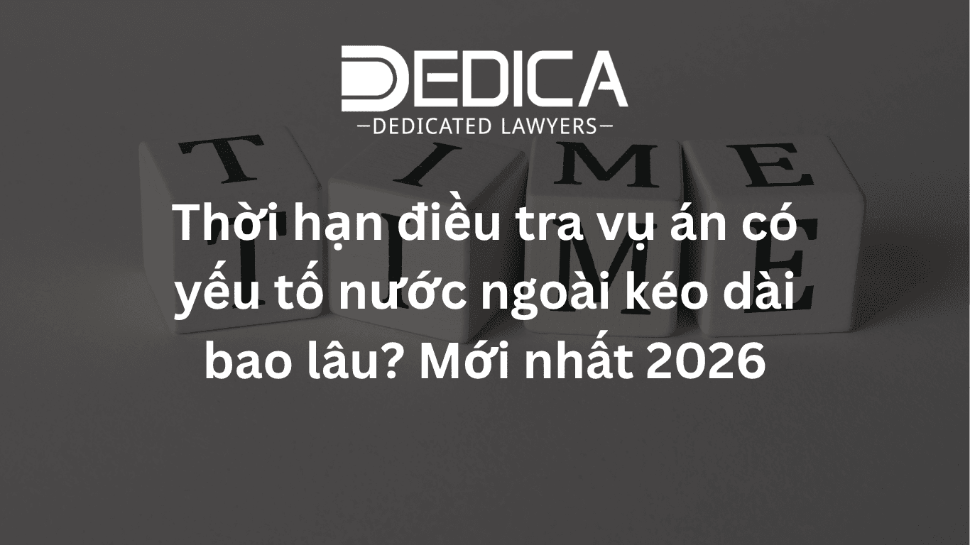 Thời hạn điều tra vụ án có yếu tố nước ngoài kéo dài bao lâu? Mới nhất 2026