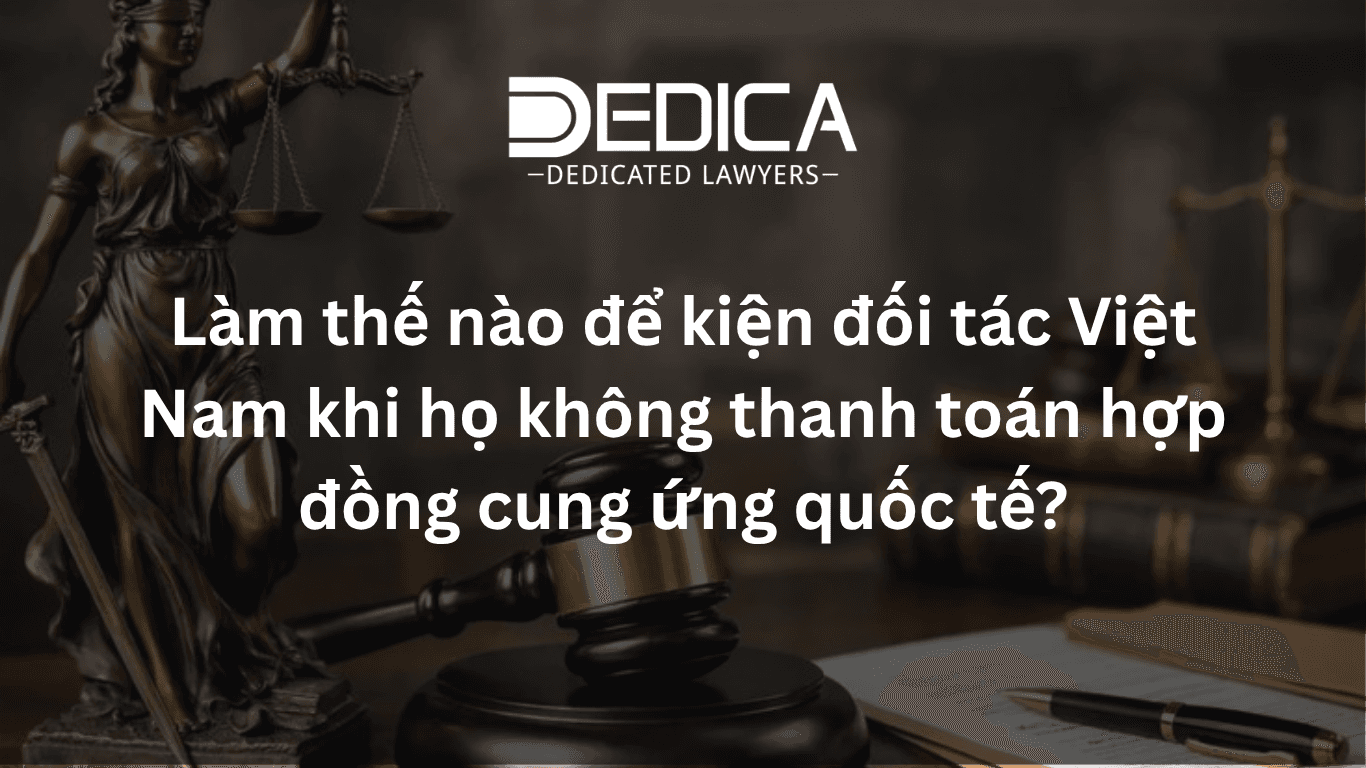 Làm thế nào để kiện đối tác Việt Nam khi họ không thanh toán hợp đồng cung ứng quốc tế?