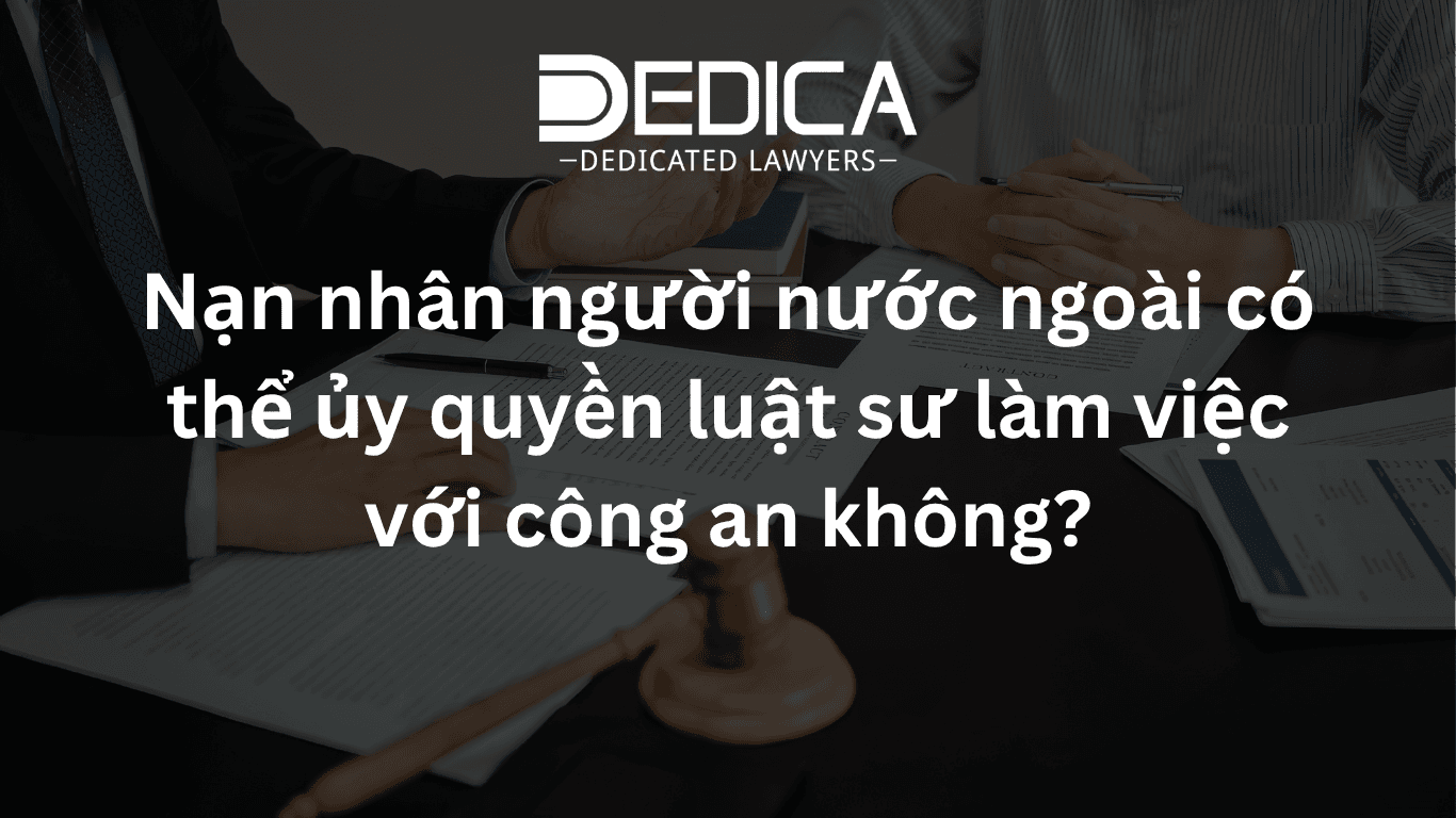 Nạn nhân người nước ngoài có thể ủy quyền luật sư làm việc với công an không?